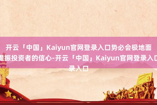 开云「中国」Kaiyun官网登录入口势必会极地面提振投资者的信心-开云「中国」Kaiyun官网登录入口
