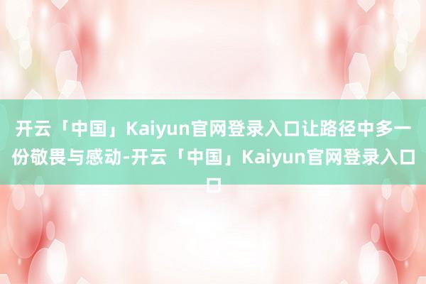开云「中国」Kaiyun官网登录入口让路径中多一份敬畏与感动-开云「中国」Kaiyun官网登录入口