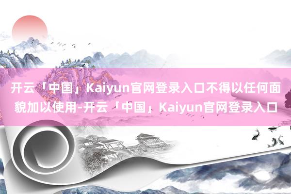 开云「中国」Kaiyun官网登录入口不得以任何面貌加以使用-开云「中国」Kaiyun官网登录入口