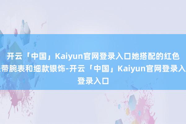 开云「中国」Kaiyun官网登录入口她搭配的红色表带腕表和细款银饰-开云「中国」Kaiyun官网登录入口