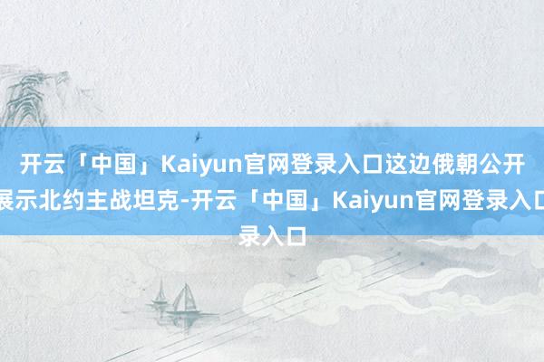 开云「中国」Kaiyun官网登录入口这边俄朝公开展示北约主战坦克-开云「中国」Kaiyun官网登录入口
