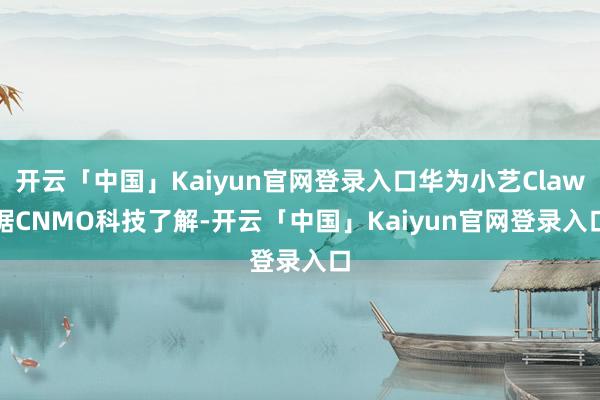 开云「中国」Kaiyun官网登录入口华为小艺Claw　　据CNMO科技了解-开云「中国」Kaiyun官网登录入口