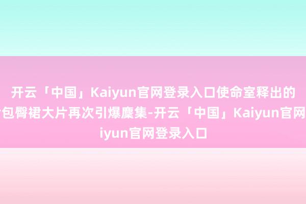 开云「中国」Kaiyun官网登录入口使命室释出的鎏金亮片包臀裙大片再次引爆麇集-开云「中国」Kaiyun官网登录入口