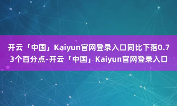 开云「中国」Kaiyun官网登录入口同比下落0.73个百分点-开云「中国」Kaiyun官网登录入口
