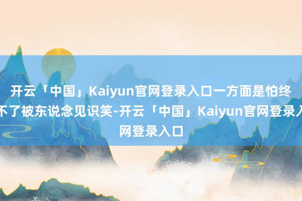 开云「中国」Kaiyun官网登录入口一方面是怕终了不了被东说念见识笑-开云「中国」Kaiyun官网登录入口