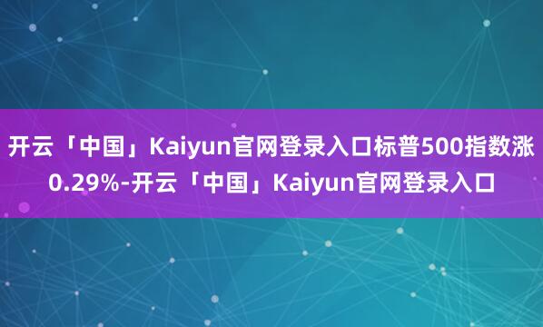 开云「中国」Kaiyun官网登录入口标普500指数涨0.29%-开云「中国」Kaiyun官网登录入口