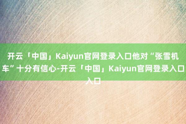开云「中国」Kaiyun官网登录入口他对“张雪机车”十分有信心-开云「中国」Kaiyun官网登录入口