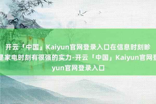 开云「中国」Kaiyun官网登录入口在信息时刻畛域非常是家电时刻有很强的实力-开云「中国」Kaiyun官网登录入口