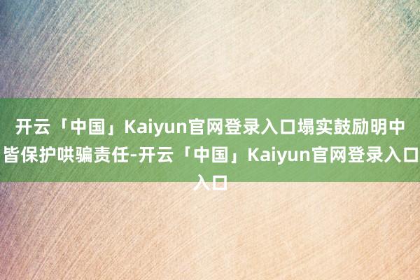 开云「中国」Kaiyun官网登录入口塌实鼓励明中皆保护哄骗责任-开云「中国」Kaiyun官网登录入口