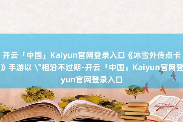 开云「中国」Kaiyun官网登录入口《冰雪外传点卡重制版》手游以 