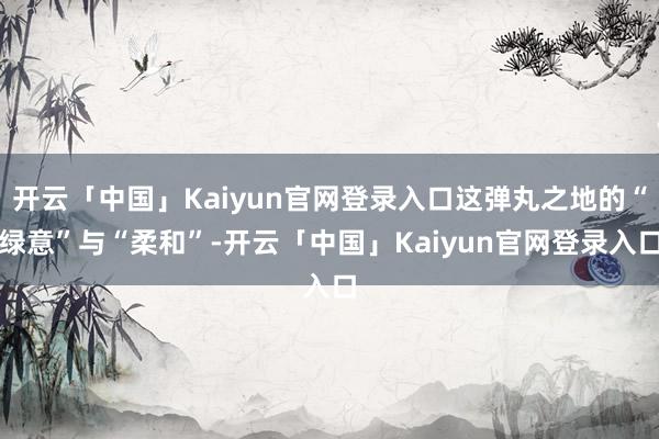 开云「中国」Kaiyun官网登录入口这弹丸之地的“绿意”与“柔和”-开云「中国」Kaiyun官网登录入口