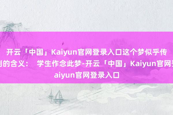 开云「中国」Kaiyun官网登录入口这个梦似乎传达了各别的含义: 学生作念此梦-开云「中国」Kaiyun官网登录入口