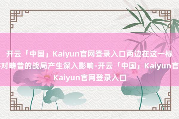 开云「中国」Kaiyun官网登录入口两边在这一标的的较量将对畴昔的战局产生深入影响-开云「中国」Kaiyun官网登录入口