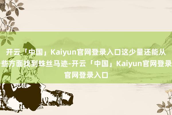 开云「中国」Kaiyun官网登录入口这少量还能从另一些方面找到蛛丝马迹-开云「中国」Kaiyun官网登录入口