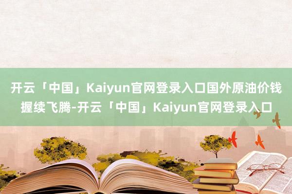 开云「中国」Kaiyun官网登录入口国外原油价钱握续飞腾-开云「中国」Kaiyun官网登录入口