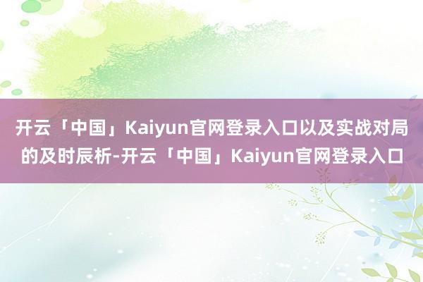 开云「中国」Kaiyun官网登录入口以及实战对局的及时辰析-开云「中国」Kaiyun官网登录入口