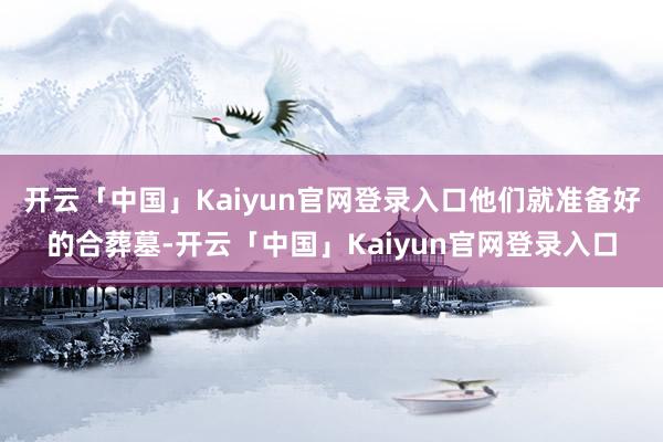 开云「中国」Kaiyun官网登录入口他们就准备好的合葬墓-开云「中国」Kaiyun官网登录入口