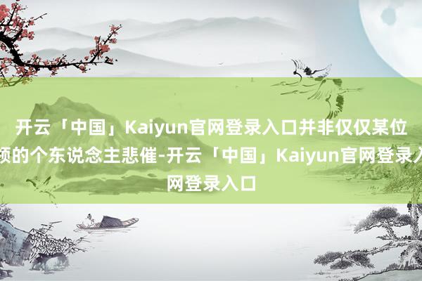 开云「中国」Kaiyun官网登录入口并非仅仅某位将领的个东说念主悲催-开云「中国」Kaiyun官网登录入口