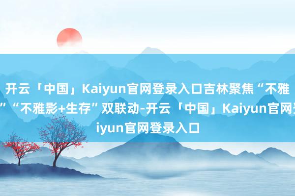 开云「中国」Kaiyun官网登录入口吉林聚焦“不雅影+文旅”“不雅影+生存”双联动-开云「中国」Kaiyun官网登录入口