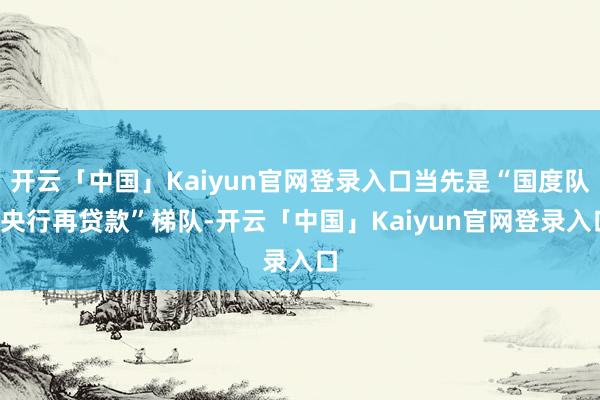 开云「中国」Kaiyun官网登录入口当先是“国度队+央行再贷款”梯队-开云「中国」Kaiyun官网登录入口