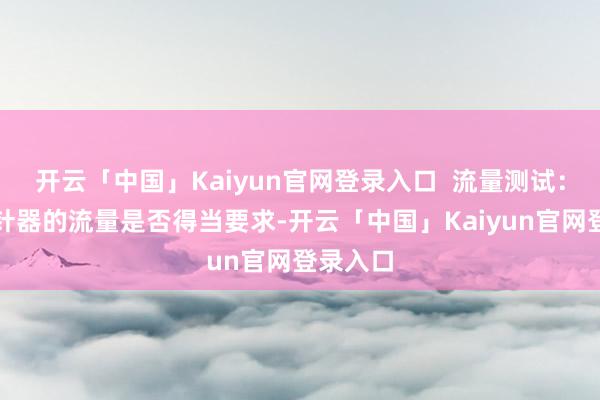 开云「中国」Kaiyun官网登录入口  流量测试：考证打针器的流量是否得当要求-开云「中国」Kaiyun官网登录入口