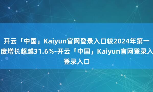 开云「中国」Kaiyun官网登录入口较2024年第一季度增长超越31.6%-开云「中国」Kaiyun官网登录入口