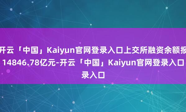 开云「中国」Kaiyun官网登录入口上交所融资余额报14846.78亿元-开云「中国」Kaiyun官网登录入口