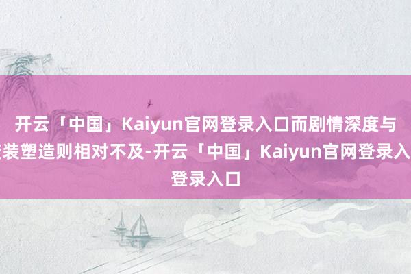 开云「中国」Kaiyun官网登录入口而剧情深度与变装塑造则相对不及-开云「中国」Kaiyun官网登录入口