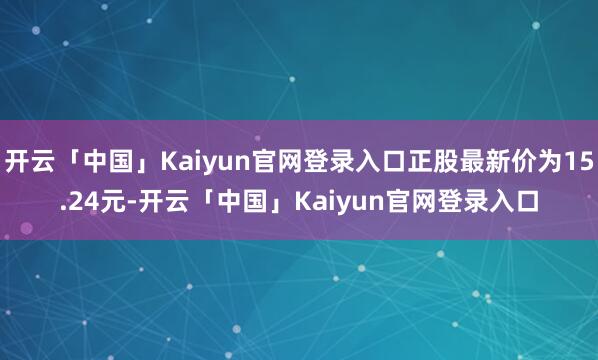 开云「中国」Kaiyun官网登录入口正股最新价为15.24元-开云「中国」Kaiyun官网登录入口