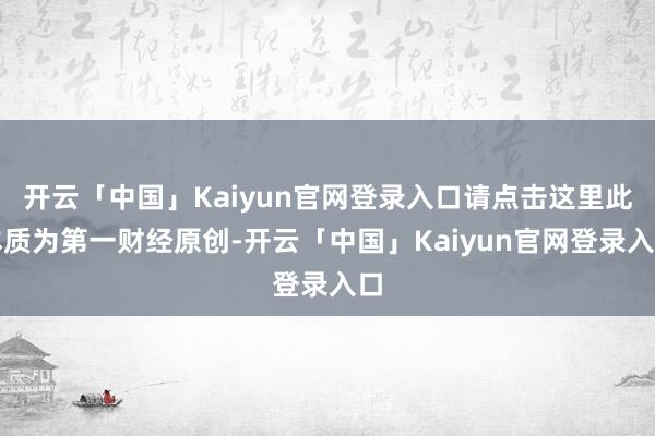 开云「中国」Kaiyun官网登录入口请点击这里此本质为第一财经原创-开云「中国」Kaiyun官网登录入口