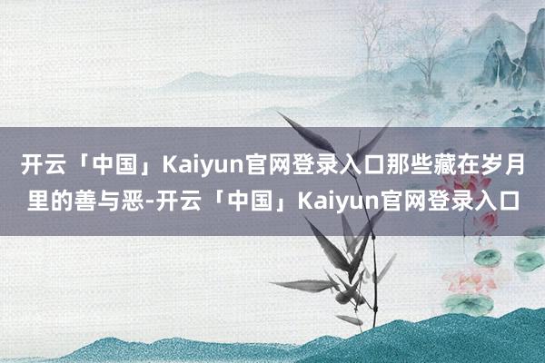 开云「中国」Kaiyun官网登录入口那些藏在岁月里的善与恶-开云「中国」Kaiyun官网登录入口