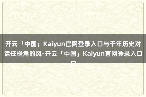 开云「中国」Kaiyun官网登录入口与千年历史对话任檐角的风-开云「中国」Kaiyun官网登录入口