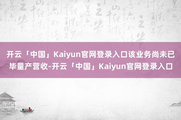 开云「中国」Kaiyun官网登录入口该业务尚未已毕量产营收-开云「中国」Kaiyun官网登录入口