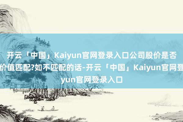 开云「中国」Kaiyun官网登录入口公司股价是否和公司价值匹配?如不匹配的话-开云「中国」Kaiyun官网登录入口