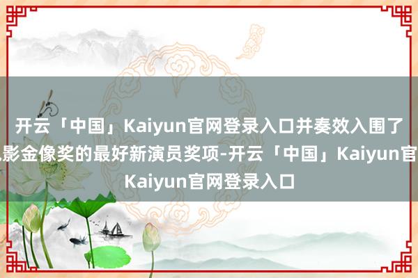 开云「中国」Kaiyun官网登录入口并奏效入围了本届香港电影金像奖的最好新演员奖项-开云「中国」Kaiyun官网登录入口