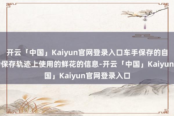 开云「中国」Kaiyun官网登录入口车手保存的自界说图案还会保存轨迹上使用的鲜花的信息-开云「中国」Kaiyun官网登录入口