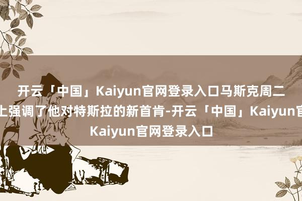 开云「中国」Kaiyun官网登录入口　　马斯克周二在酬酢媒体上强调了他对特斯拉的新首肯-开云「中国」Kaiyun官网登录入口