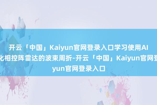 开云「中国」Kaiyun官网登录入口学习使用AI算法优化相控阵雷达的波束周折-开云「中国」Kaiyun官网登录入口