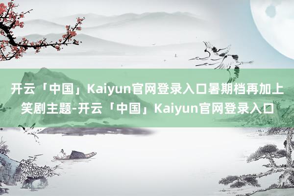 开云「中国」Kaiyun官网登录入口暑期档再加上笑剧主题-开云「中国」Kaiyun官网登录入口