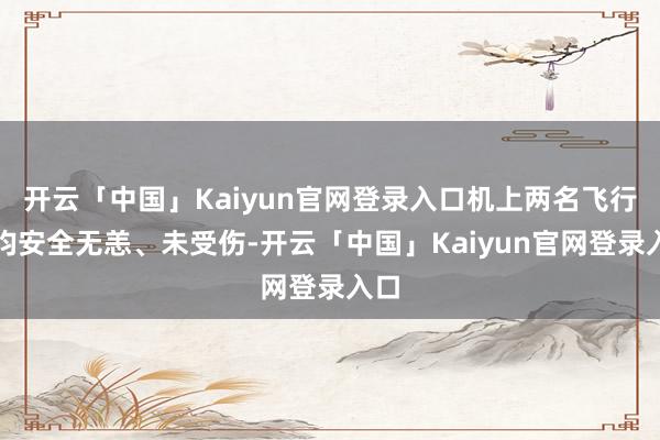 开云「中国」Kaiyun官网登录入口机上两名飞行员均安全无恙、未受伤-开云「中国」Kaiyun官网登录入口