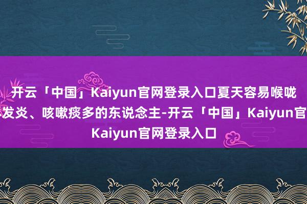 开云「中国」Kaiyun官网登录入口夏天容易喉咙痛、扁桃体发炎、咳嗽痰多的东说念主-开云「中国」Kaiyun官网登录入口