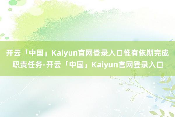 开云「中国」Kaiyun官网登录入口惟有依期完成职责任务-开云「中国」Kaiyun官网登录入口
