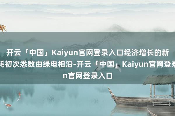 开云「中国」Kaiyun官网登录入口经济增长的新增能耗初次悉数由绿电相沿-开云「中国」Kaiyun官网登录入口