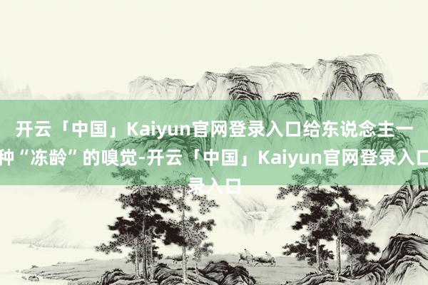 开云「中国」Kaiyun官网登录入口给东说念主一种“冻龄”的嗅觉-开云「中国」Kaiyun官网登录入口