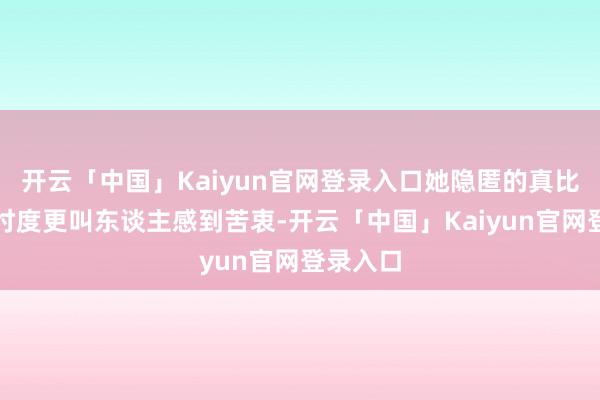 开云「中国」Kaiyun官网登录入口她隐匿的真比拟好多忖度更叫东谈主感到苦衷-开云「中国」Kaiyun官网登录入口