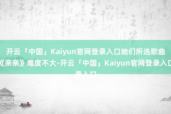 开云「中国」Kaiyun官网登录入口她们所选歌曲《亲亲》难度不大-开云「中国」Kaiyun官网登录入口