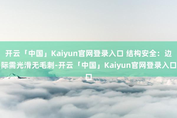 开云「中国」Kaiyun官网登录入口 结构安全：边际需光滑无毛刺-开云「中国」Kaiyun官网登录入口