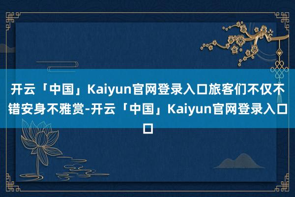 开云「中国」Kaiyun官网登录入口旅客们不仅不错安身不雅赏-开云「中国」Kaiyun官网登录入口