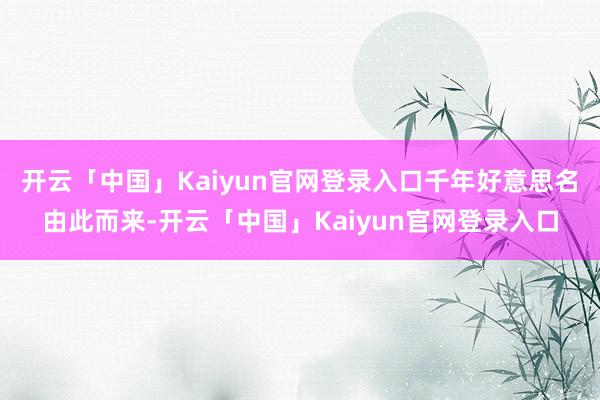 开云「中国」Kaiyun官网登录入口千年好意思名由此而来-开云「中国」Kaiyun官网登录入口