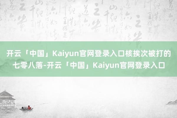 开云「中国」Kaiyun官网登录入口核挨次被打的七零八落-开云「中国」Kaiyun官网登录入口